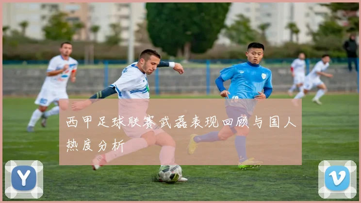 西甲足球联赛武磊表现回顾与国人热度分析