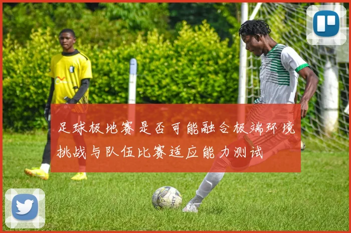 足球极地赛是否可能融合极端环境挑战与队伍比赛适应能力测试